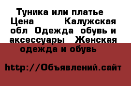 Туника или платье › Цена ­ 200 - Калужская обл. Одежда, обувь и аксессуары » Женская одежда и обувь   
